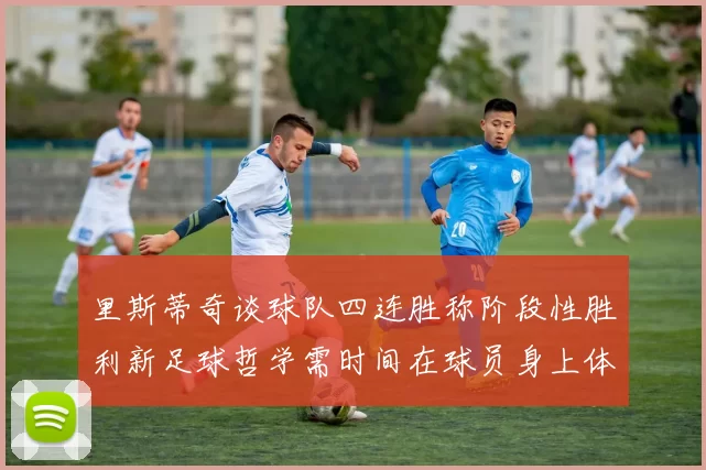 里斯蒂奇谈球队四连胜称阶段性胜利新足球哲学需时间在球员身上体现