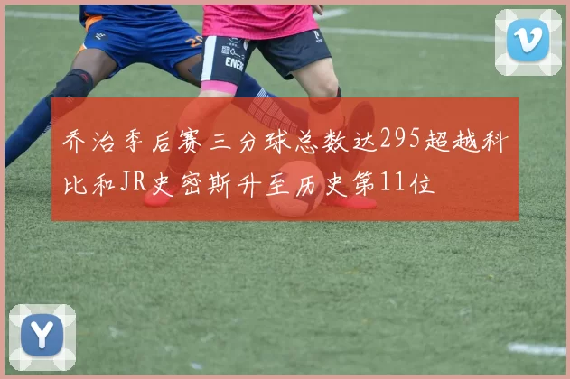 乔治季后赛三分球总数达295超越科比和JR史密斯升至历史第11位
