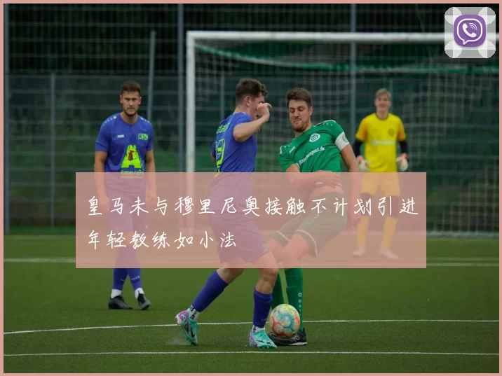 皇马未与穆里尼奥接触不计划引进年轻教练如小法