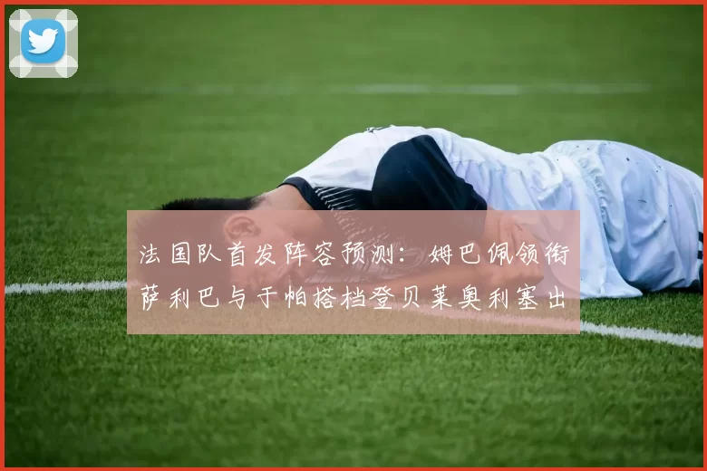 法国队首发阵容预测：姆巴佩领衔萨利巴与于帕搭档登贝莱奥利塞出战