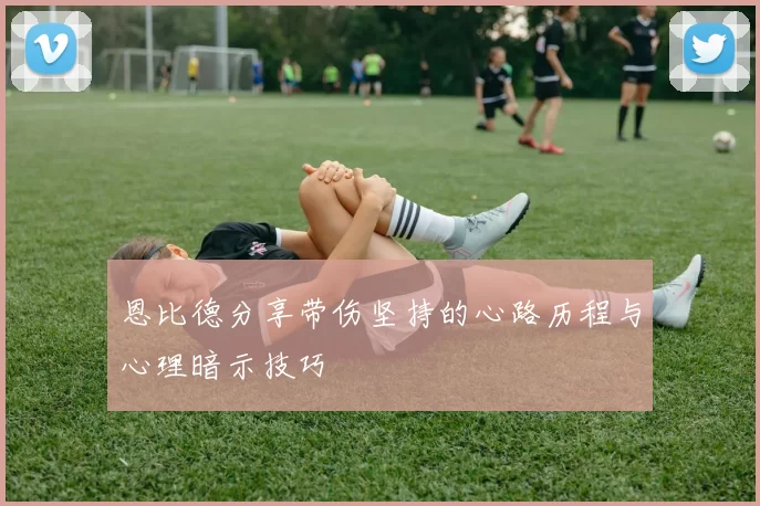恩比德分享带伤坚持的心路历程与心理暗示技巧