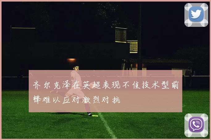 齐尔克泽在英超表现不佳技术型前锋难以应对激烈对抗