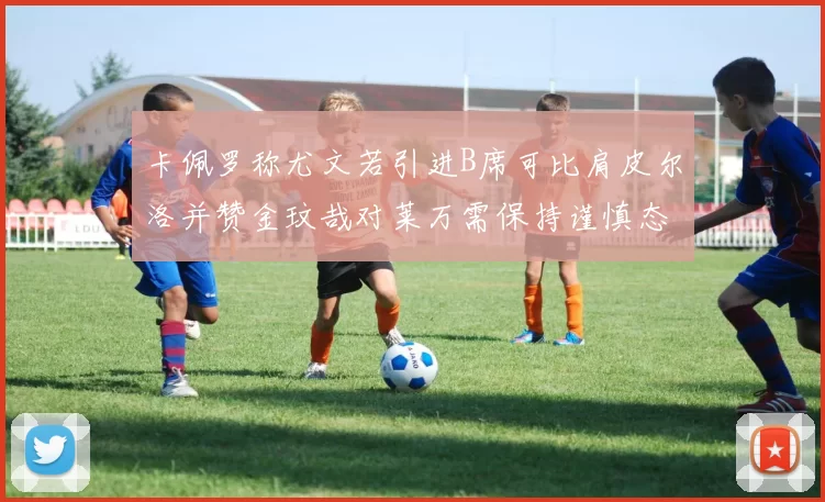 卡佩罗称尤文若引进B席可比肩皮尔洛并赞金玟哉对莱万需保持谨慎态度
