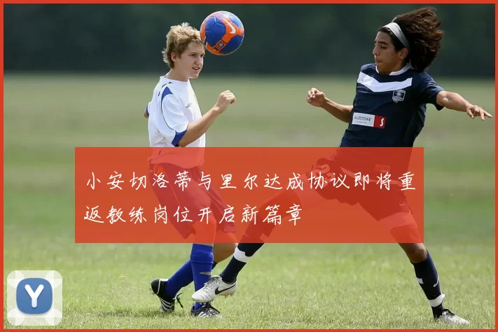 小安切洛蒂与里尔达成协议即将重返教练岗位开启新篇章