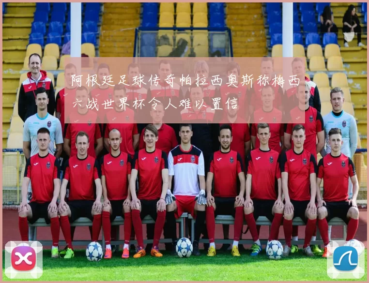 阿根廷足球传奇帕拉西奥斯称梅西六战世界杯令人难以置信