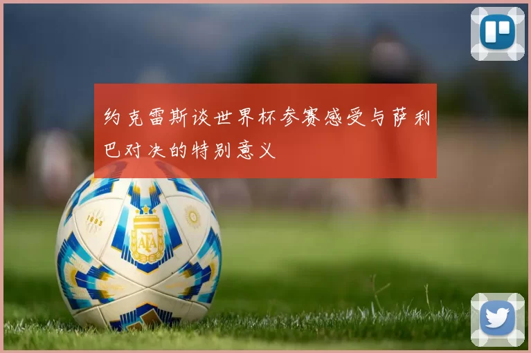 约克雷斯谈世界杯参赛感受与萨利巴对决的特别意义