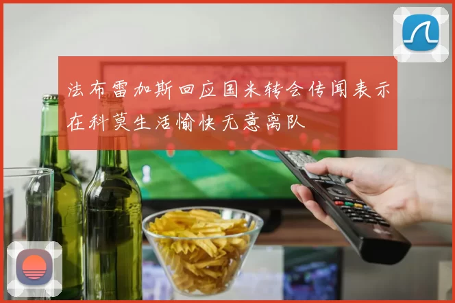 法布雷加斯回应国米转会传闻表示在科莫生活愉快无意离队