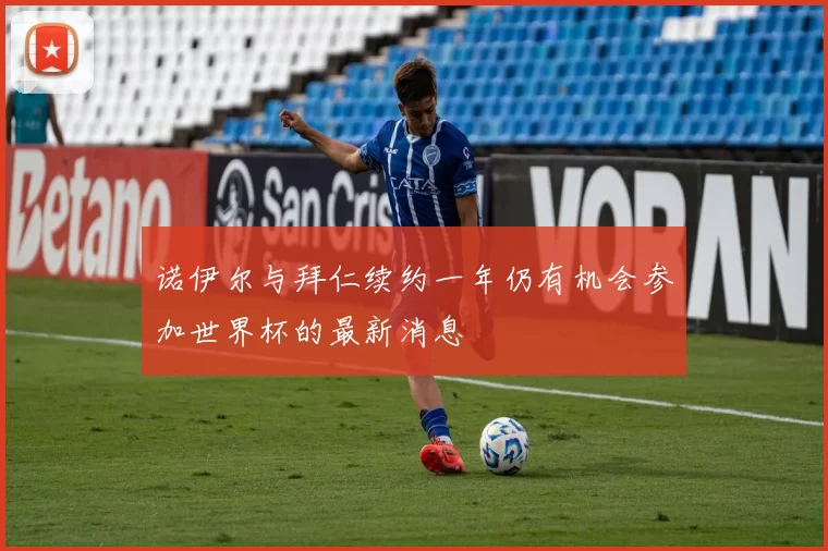 诺伊尔与拜仁续约一年仍有机会参加世界杯的最新消息