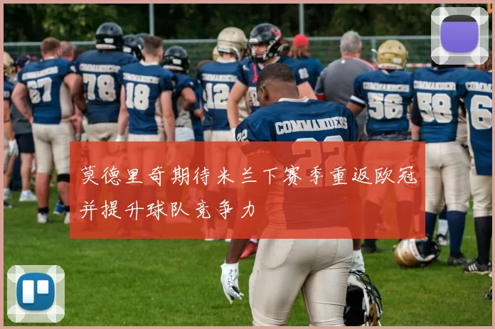莫德里奇期待米兰下赛季重返欧冠并提升球队竞争力