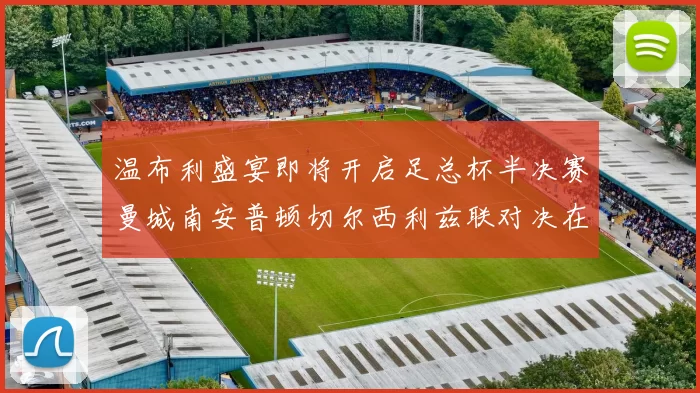 温布利盛宴即将开启足总杯半决赛曼城南安普顿切尔西利兹联对决在即