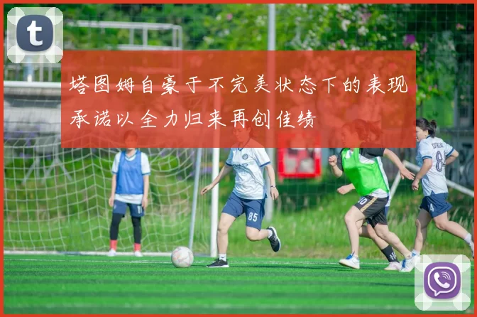 塔图姆自豪于不完美状态下的表现承诺以全力归来再创佳绩