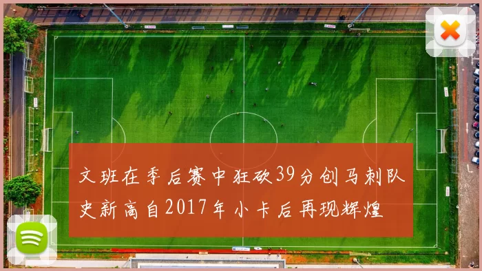 文班在季后赛中狂砍39分创马刺队史新高自2017年小卡后再现辉煌