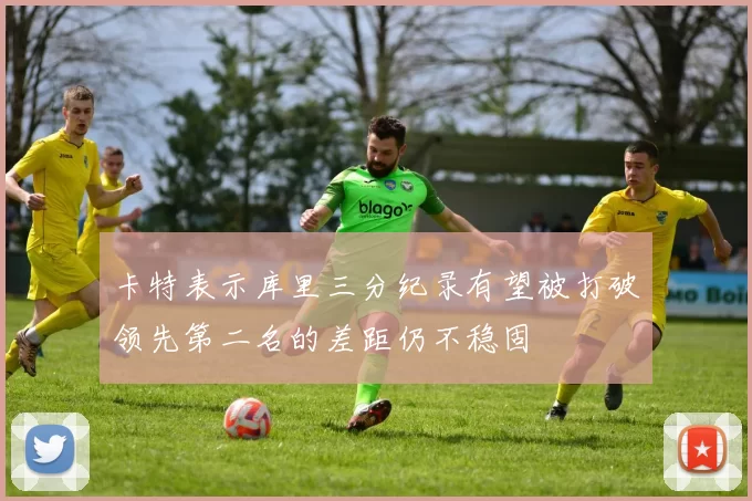 卡特表示库里三分纪录有望被打破领先第二名的差距仍不稳固
