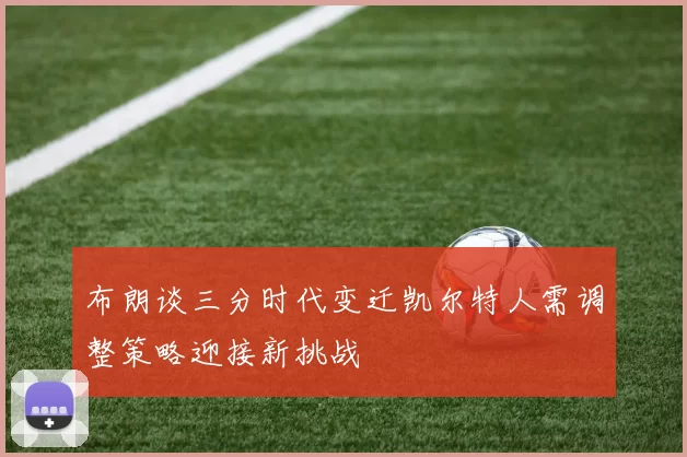 布朗谈三分时代变迁凯尔特人需调整策略迎接新挑战