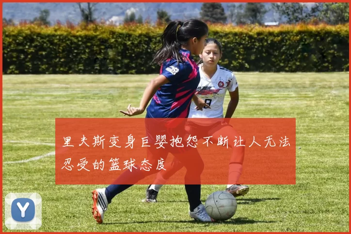 里夫斯变身巨婴抱怨不断让人无法忍受的篮球态度